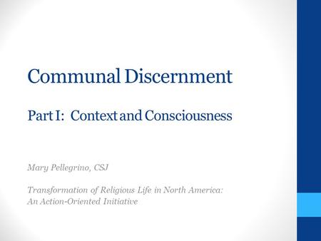 Communal Discernment Part I: Context and Consciousness Mary Pellegrino, CSJ Transformation of Religious Life in North America: An Action-Oriented Initiative.