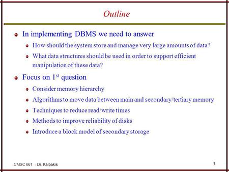 - Dr. Kalpakis CMSC 661 - Dr. Kalpakis 1 Outline In implementing DBMS we need to answer How should the system store and manage very large amounts of data?