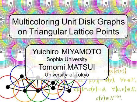 Multicoloring Unit Disk Graphs on Triangular Lattice Points Yuichiro MIYAMOTO Sophia University Tomomi MATSUI University of Tokyo.