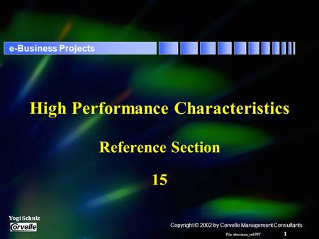 File: ebusiness_ref.PPT 1 Yogi Schulz e-Business Projects High Performance Characteristics Reference Section 15 Copyright © 2002 by Corvelle Management.