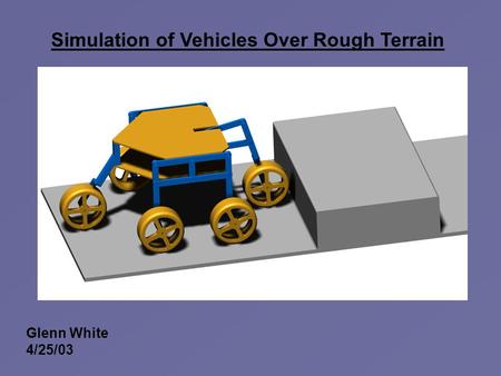 Simulation of Vehicles Over Rough Terrain Glenn White 4/25/03.