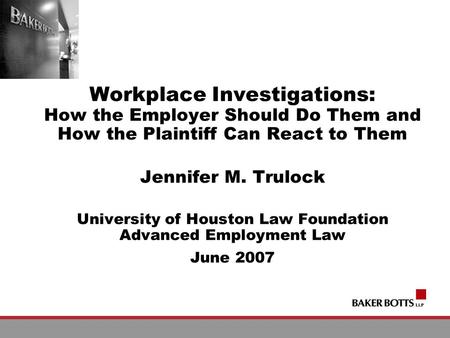 Workplace Investigations: How the Employer Should Do Them and How the Plaintiff Can React to Them Jennifer M. Trulock University of Houston Law Foundation.