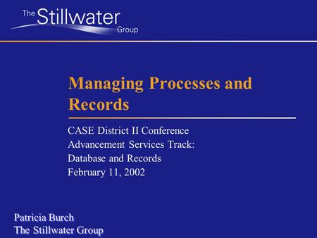 Managing Processes and Records CASE District II Conference Advancement Services Track: Database and Records February 11, 2002 Patricia Burch The Stillwater.