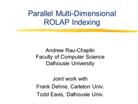Parallel Multi-Dimensional ROLAP Indexing Andrew Rau-Chaplin Faculty of Computer Science Dalhousie University Joint work with Frank Dehne, Carleton Univ.