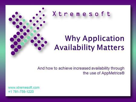 Why Application Availability Matters And how to achieve increased availability through the use of AppMetrics® www.xtremesoft.com +1 781-759-1220.