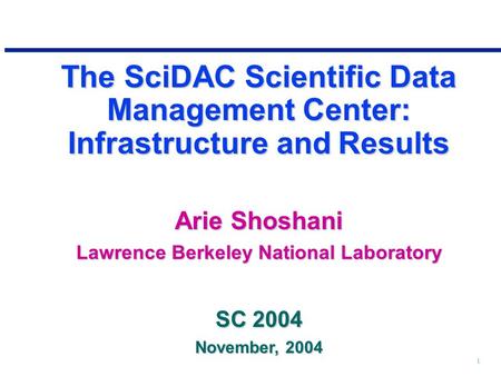 1 The SciDAC Scientific Data Management Center: Infrastructure and Results Arie Shoshani Lawrence Berkeley National Laboratory SC 2004 November, 2004.