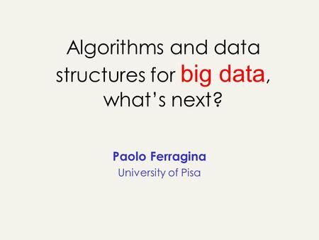 Algorithms and data structures for big data, whats next? Paolo Ferragina University of Pisa.
