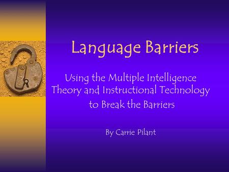 Language Barriers Using the Multiple Intelligence Theory and Instructional Technology to Break the Barriers By Carrie Pilant.