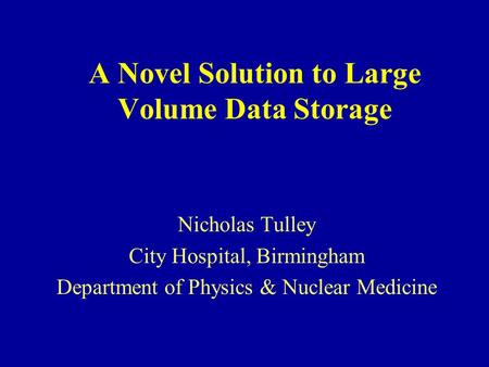 A Novel Solution to Large Volume Data Storage Nicholas Tulley City Hospital, Birmingham Department of Physics & Nuclear Medicine.