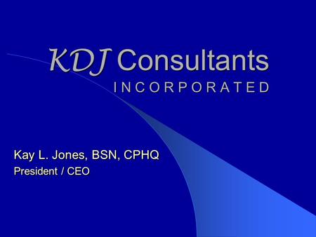 KDJ Consultants I N C O R P O R A T E D Kay L. Jones, BSN, CPHQ President / CEO Kay L. Jones, BSN, CPHQ President / CEO.
