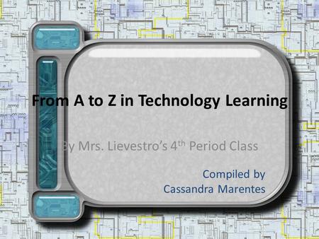 From A to Z in Technology Learning By Mrs. Lievestros 4 th Period Class Compiled by Cassandra Marentes.