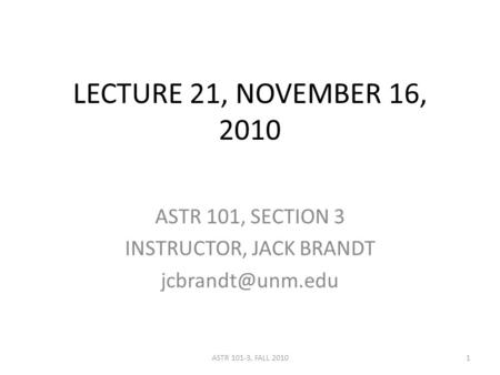 LECTURE 21, NOVEMBER 16, 2010 ASTR 101, SECTION 3 INSTRUCTOR, JACK BRANDT 1ASTR 101-3, FALL 2010.