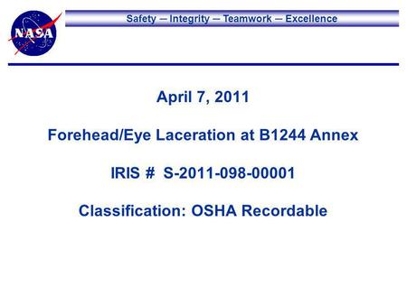 Safety Integrity Teamwork Excellence April 7, 2011 Forehead/Eye Laceration at B1244 Annex IRIS # S-2011-098-00001 Classification: OSHA Recordable.