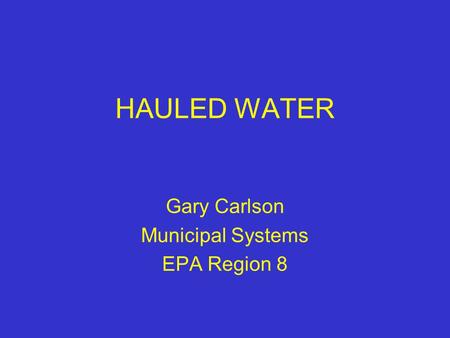 HAULED WATER Gary Carlson Municipal Systems EPA Region 8.