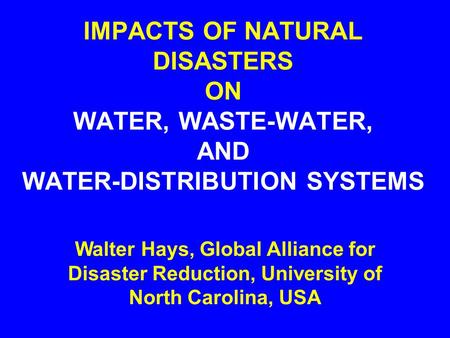 IMPACTS OF NATURAL DISASTERS ON WATER, WASTE-WATER, AND WATER-DISTRIBUTION SYSTEMS Walter Hays, Global Alliance for Disaster Reduction, University of.