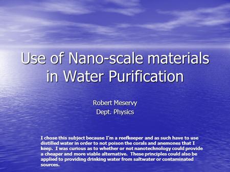 Use of Nano-scale materials in Water Purification Robert Meservy Dept. Physics I chose this subject because Im a reefkeeper and as such have to use distilled.