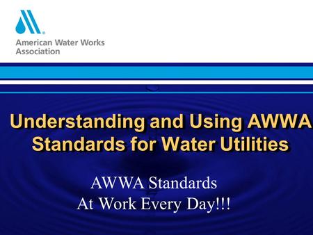 Understanding and Using AWWA Standards for Water Utilities AWWA Standards At Work Every Day!!!