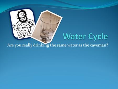 Are you really drinking the same water as the caveman?