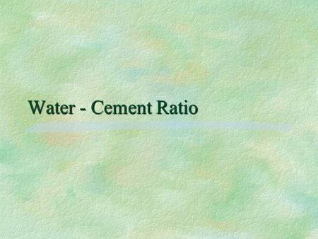 Water - Cement Ratio.