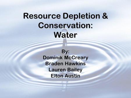 Resource Depletion & Conservation: Water By: Dominik McCreary Braden Hawkins Lauren Bailey Elton Austin.