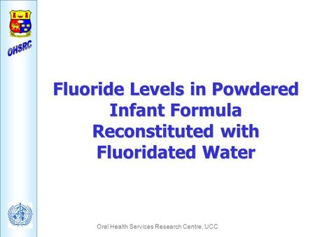 Oral Health Services Research Centre, UCC Fluoride Levels in Powdered Infant Formula Reconstituted with Fluoridated Water.