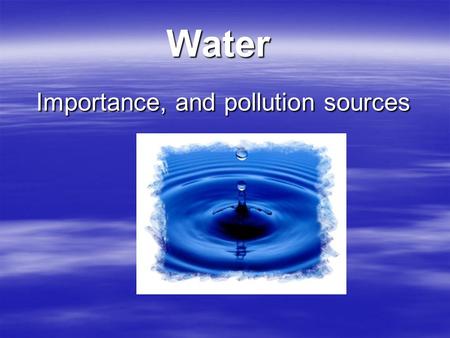 Water Importance, and pollution sources Importance, and pollution sources.