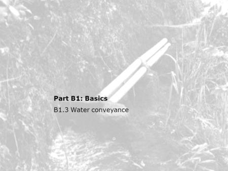Part B1: Basics B1.3 Water conveyance. B1.3 Water conveyance Topics Inlet arrangements –Diversion structures, settling, dealing with flood Water transport.