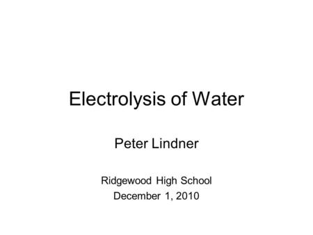 Electrolysis of Water Peter Lindner Ridgewood High School December 1, 2010.