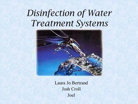 Disinfection of Water Treatment Systems Laura Jo Bertrand Josh Croll Joel.