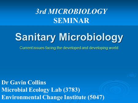 Sanitary Microbiology Current issues facing the developed and developing world 3rd MICROBIOLOGY SEMINAR Dr Gavin Collins Microbial Ecology Lab (3783) Environmental.