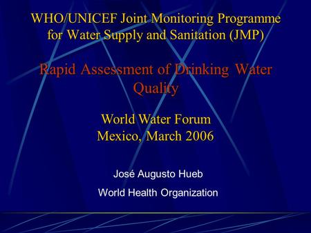 WHO/UNICEF Joint Monitoring Programme for Water Supply and Sanitation (JMP) Rapid Assessment of Drinking Water Quality José Augusto Hueb World Health Organization.