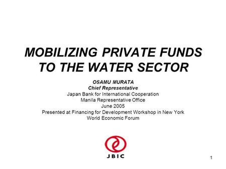 1 MOBILIZING PRIVATE FUNDS TO THE WATER SECTOR OSAMU MURATA Chief Representative Japan Bank for International Cooperation Manila Representative Office.