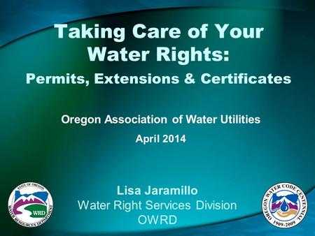 Taking Care of Your Water Rights: Permits, Extensions & Certificates Oregon Association of Water Utilities April 2014 Lisa Jaramillo Water Right Services.