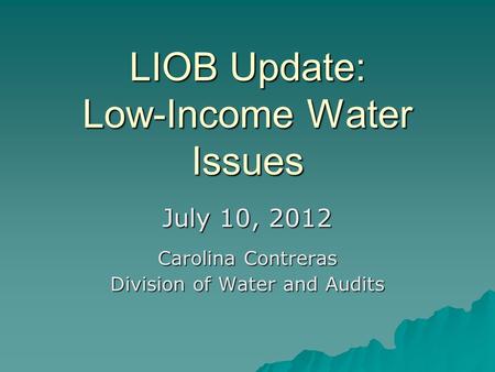 LIOB Update: Low-Income Water Issues July 10, 2012 Carolina Contreras Division of Water and Audits.