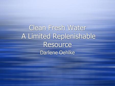 Clean Fresh Water A Limited Replenishable Resource Darlene Oehlke.