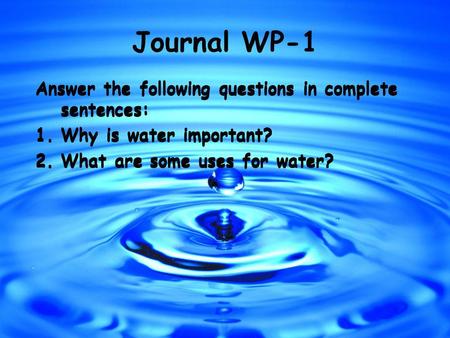 Journal WP-1 Answer the following questions in complete sentences: 1.Why is water important? 2.What are some uses for water? Answer the following questions.