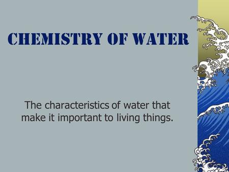 The characteristics of water that make it important to living things.