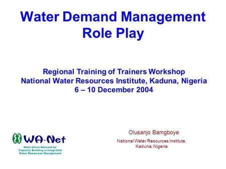 Water Demand Management Role Play Regional Training of Trainers Workshop National Water Resources Institute, Kaduna, Nigeria 6 – 10 December 2004 West.