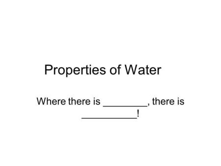Properties of Water Where there is ________, there is __________!