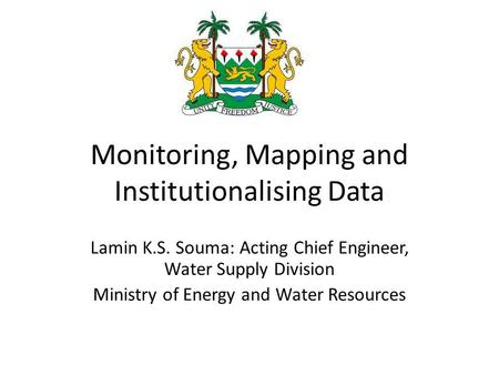 Monitoring, Mapping and Institutionalising Data Lamin K.S. Souma: Acting Chief Engineer, Water Supply Division Ministry of Energy and Water Resources.
