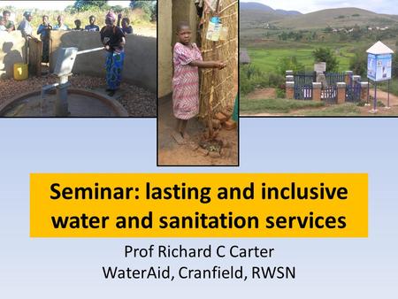 Seminar: lasting and inclusive water and sanitation services Prof Richard C Carter WaterAid, Cranfield, RWSN.