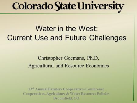 Water in the West: Current Use and Future Challenges Christopher Goemans, Ph.D. Agricultural and Resource Economics 13 th Annual Farmers Cooperatives Conference.