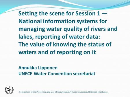 Convention of the Protection and Use of Transboundary Watercourses and International Lakes Setting the scene for Session 1 National information systems.