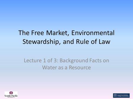 The Free Market, Environmental Stewardship, and Rule of Law Lecture 1 of 3: Background Facts on Water as a Resource.