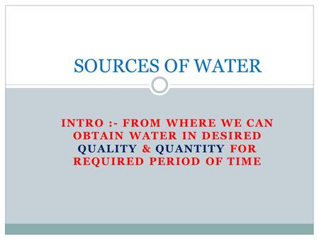 INTRO :- FROM WHERE WE CAN OBTAIN WATER IN DESIRED QUALITY & QUANTITY FOR REQUIRED PERIOD OF TIME SOURCES OF WATER.