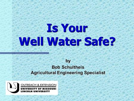 Is Your Well Water Safe? by Bob Schultheis Agricultural Engineering Specialist.