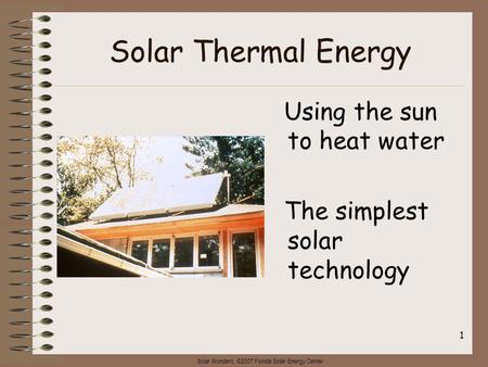 Solar Wonders, ©2007 Florida Solar Energy Center 1 Solar Thermal Energy Using the sun to heat water The simplest solar technology.