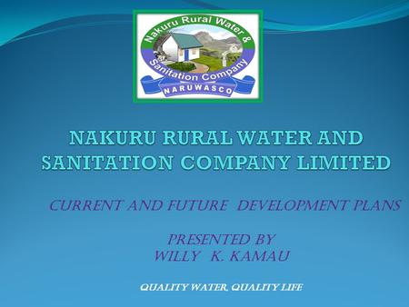 Quality Water, Quality Life CURRENT AND FUTURE DEVELOPMENT PLANS PRESENTED BY Willy K. Kamau.
