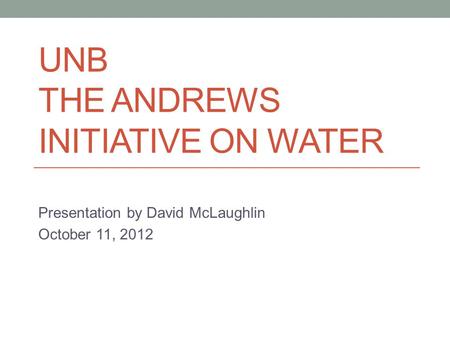 UNB THE ANDREWS INITIATIVE ON WATER Presentation by David McLaughlin October 11, 2012.