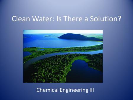 Clean Water: Is There a Solution? Chemical Engineering III.